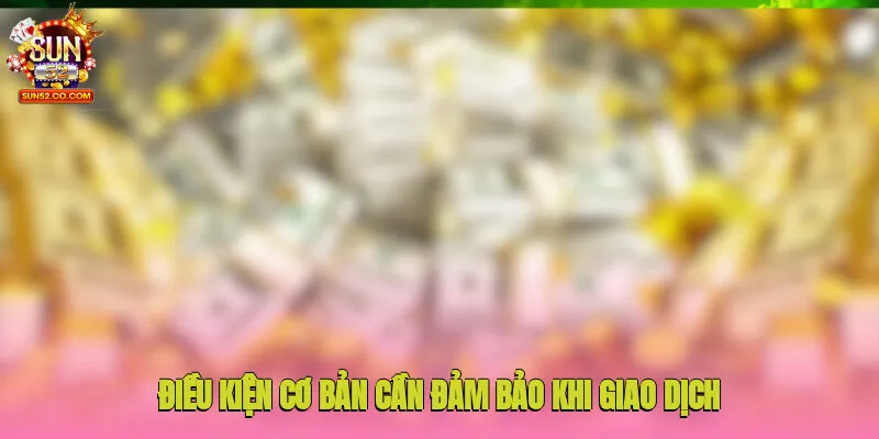 Điều kiện cơ bản cần đảm bảo khi giao dịch tại Sun52