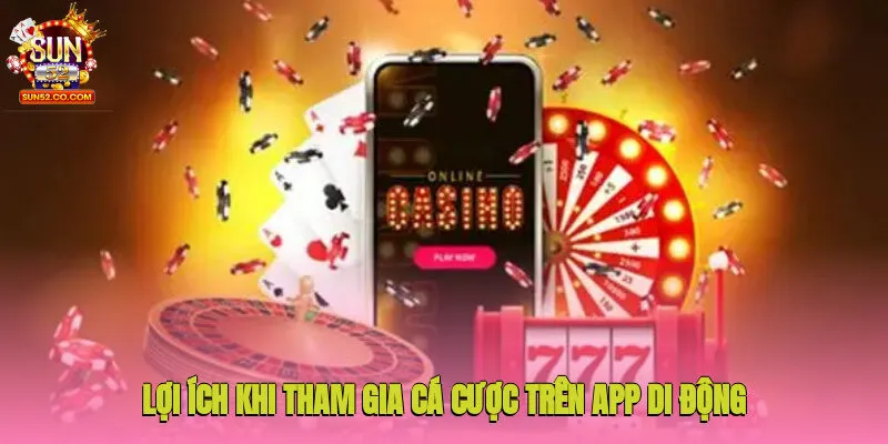 Nhiều lợi ích thiết thực khi tham gia cá cược trên app di động