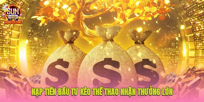 Nạp tiền đầu tư kèo thể thao nhận thưởng lớn lần đầu tiên