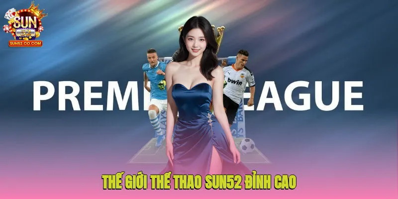 Thế giới thể thao Sun52 đỉnh cao, hội tụ các yếu tố nổi bật